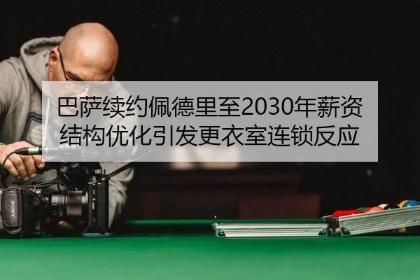 巴萨续约佩德里至2030年薪资结构优化引发更衣室连锁反应