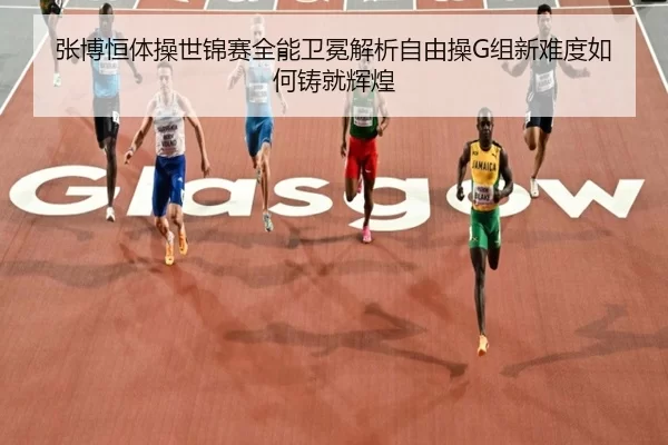 张博恒体操世锦赛全能卫冕解析自由操G组新难度如何铸就辉煌