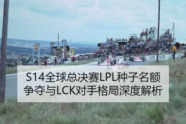 S14全球总决赛LPL种子名额争夺与LCK对手格局深度解析