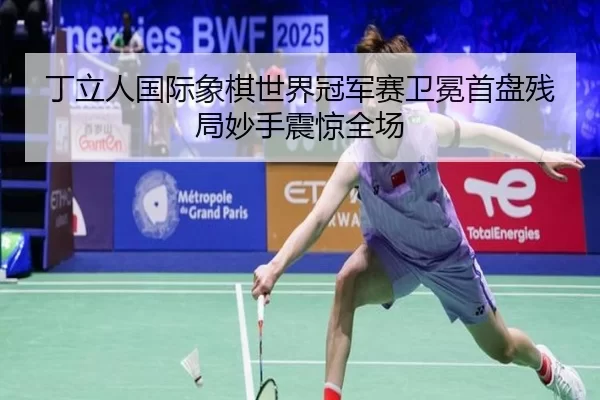 丁立人国际象棋世界冠军赛卫冕首盘残局妙手震惊全场
