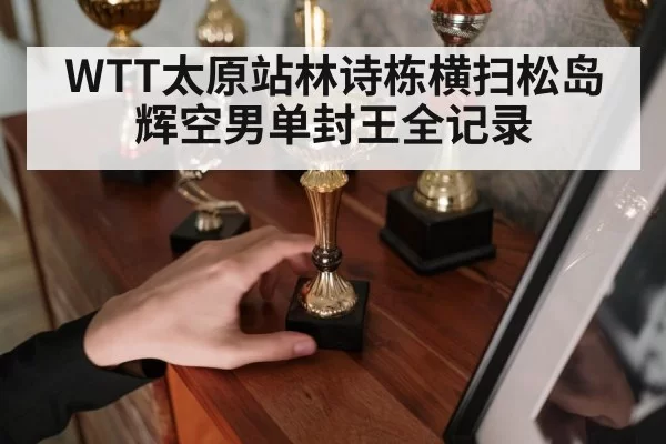 WTT太原站林诗栋横扫松岛辉空男单封王全记录