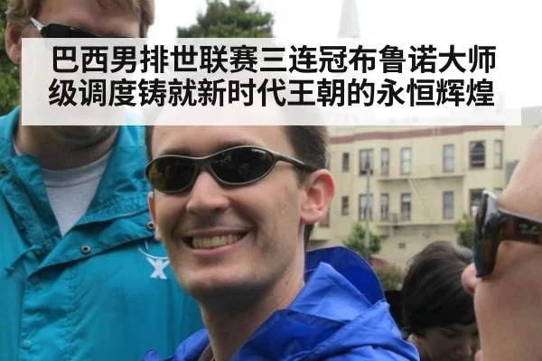 巴西男排世联赛三连冠布鲁诺大师级调度铸就新时代王朝的永恒辉煌