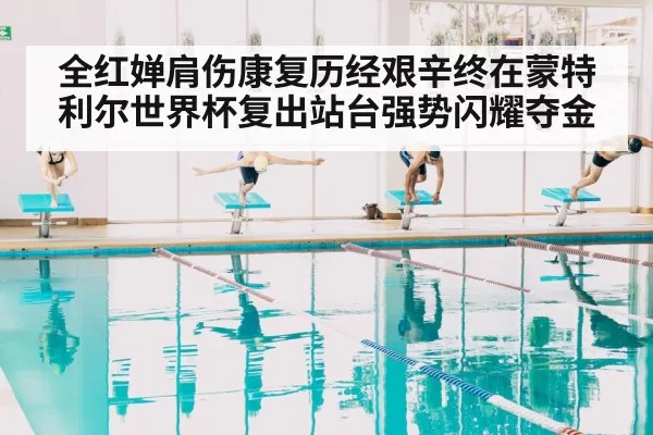 全红婵肩伤康复历经艰辛终在蒙特利尔世界杯复出站台强势闪耀夺金