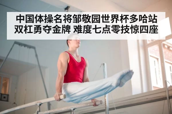 中国体操名将邹敬园世界杯多哈站双杠勇夺金牌 难度七点零技惊四座