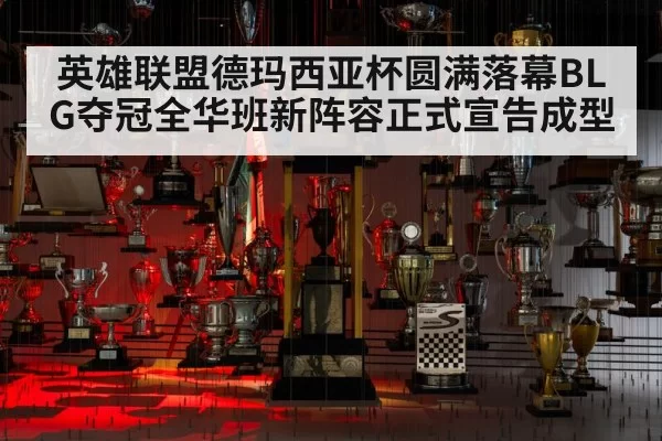 英雄联盟德玛西亚杯圆满落幕BLG夺冠全华班新阵容正式宣告成型