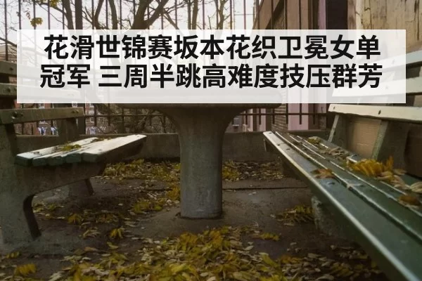 花滑世锦赛坂本花织卫冕女单冠军 三周半跳高难度技压群芳