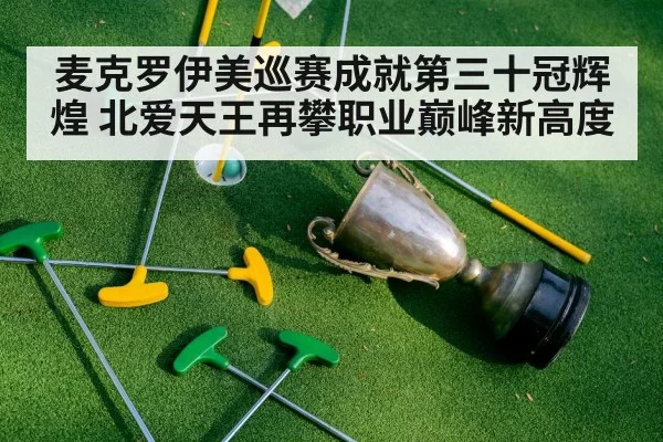 麦克罗伊美巡赛成就第三十冠辉煌 北爱天王再攀职业巅峰新高度