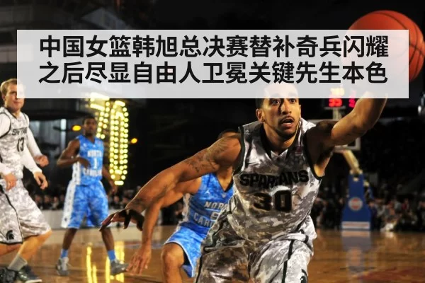 中国女篮韩旭总决赛替补奇兵闪耀之后尽显自由人卫冕关键先生本色