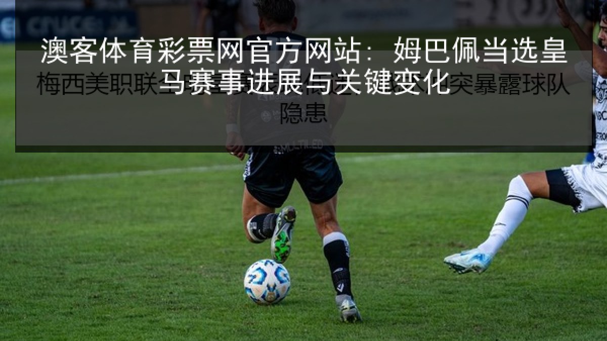 澳客体育彩票网官方网站: 姆巴佩当选皇马赛事进展与关键变化