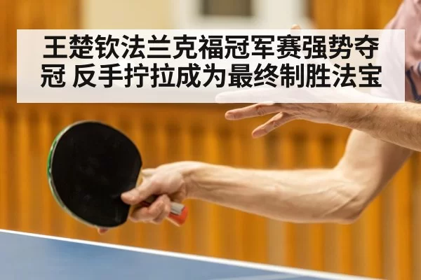 王楚钦法兰克福冠军赛强势夺冠 反手拧拉成为最终制胜法宝