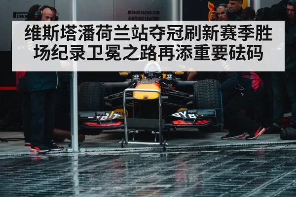 维斯塔潘荷兰站夺冠刷新赛季胜场纪录卫冕之路再添重要砝码