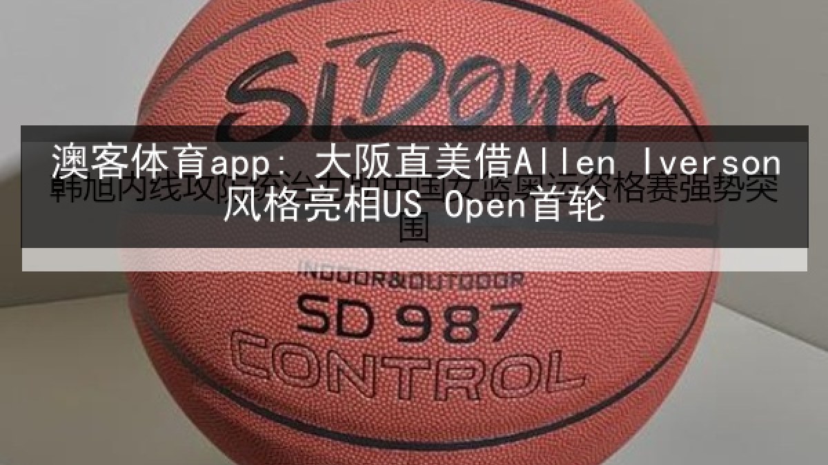 澳客体育app: 大阪直美借Allen Iverson风格亮相US Open首轮 澳客体育app: 大阪直美借Allen Iverson风格亮相US Open首轮