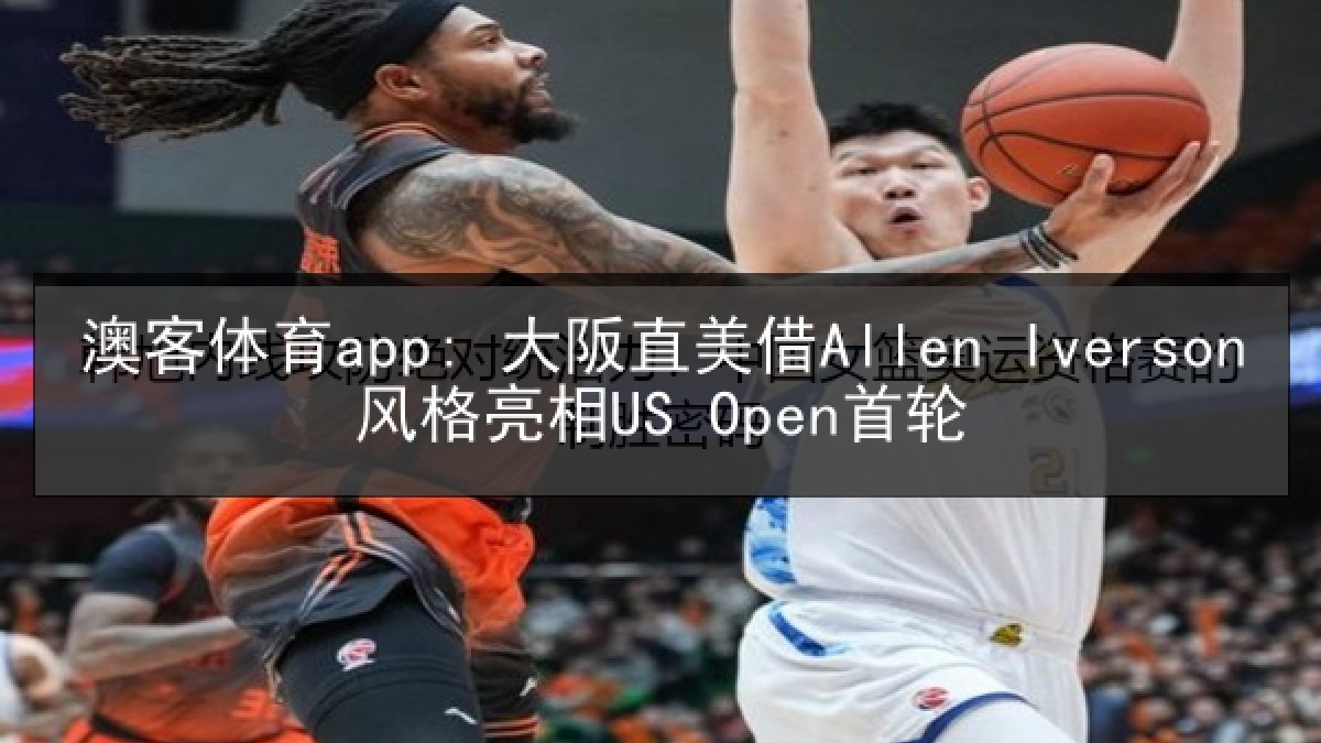 澳客体育app: 大阪直美借Allen Iverson风格亮相US Open首轮