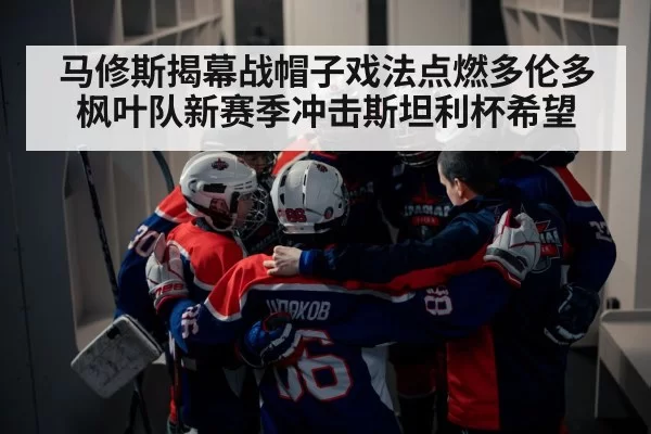 马修斯揭幕战帽子戏法点燃多伦多枫叶队新赛季冲击斯坦利杯希望