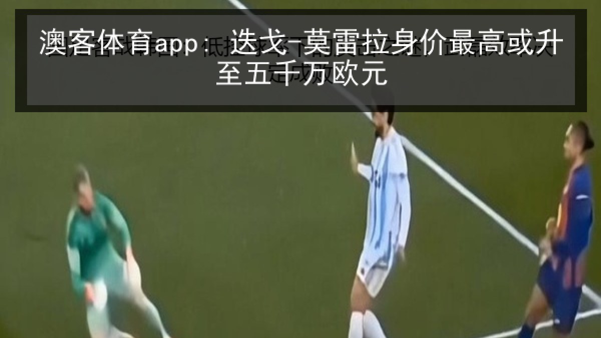 澳客体育app: 迭戈-莫雷拉身价最高或升至五千万欧元 澳客体育app: 迭戈-莫雷拉身价最高或升至五千万欧元
