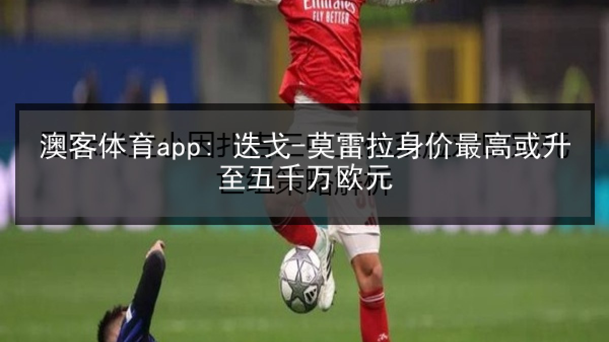 澳客体育app: 迭戈-莫雷拉身价最高或升至五千万欧元