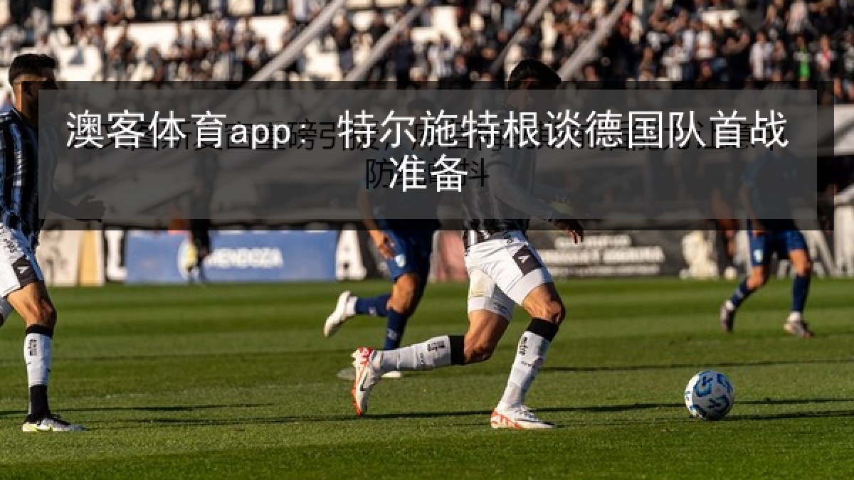 澳客体育app: 特尔施特根谈德国队首战准备 澳客体育app: 特尔施特根谈德国队首战准备